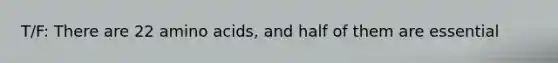 T/F: There are 22 amino acids, and half of them are essential