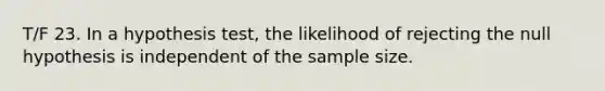 T/F 23. In a hypothesis test, the likelihood of rejecting the null hypothesis is independent of the sample size.