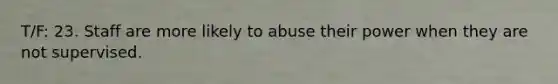 T/F: 23. Staff are more likely to abuse their power when they are not supervised.