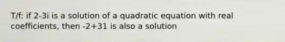 T/f: if 2-3i is a solution of a quadratic equation with real coefficients, then -2+31 is also a solution