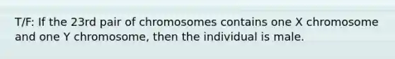 T/F: If the 23rd pair of chromosomes contains one X chromosome and one Y chromosome, then the individual is male.