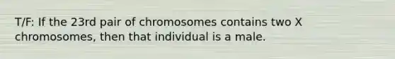 T/F: If the 23rd pair of chromosomes contains two X chromosomes, then that individual is a male.