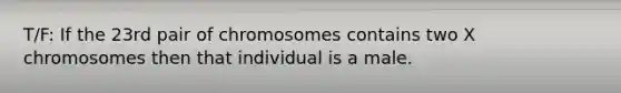 T/F: If the 23rd pair of chromosomes contains two X chromosomes then that individual is a male.