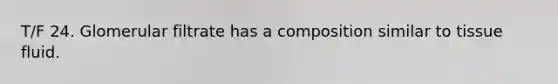 T/F 24. Glomerular filtrate has a composition similar to tissue fluid.