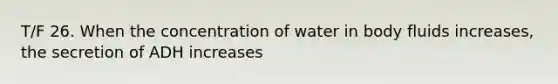 T/F 26. When the concentration of water in body fluids increases, the secretion of ADH increases