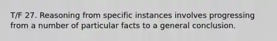 T/F 27. Reasoning from specific instances involves progressing from a number of particular facts to a general conclusion.