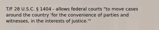 T/F 28 U.S.C. § 1404 - allows federal courts "to move cases around the country 'for the convenience of parties and witnesses, in the interests of justice.'"