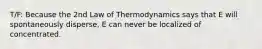 T/F: Because the 2nd Law of Thermodynamics says that E will spontaneously disperse, E can never be localized of concentrated.