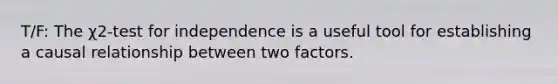 T/F: The χ2-test for independence is a useful tool for establishing a causal relationship between two factors.