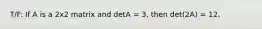 T/F: If A is a 2x2 matrix and detA = 3, then det(2A) = 12.