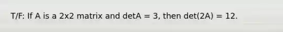 T/F: If A is a 2x2 matrix and detA = 3, then det(2A) = 12.