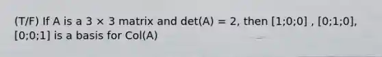 (T/F) If A is a 3 × 3 matrix and det(A) = 2, then [1;0;0] , [0;1;0], [0;0;1] is a basis for Col(A)