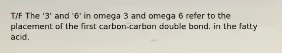 T/F The '3' and '6' in omega 3 and omega 6 refer to the placement of the first carbon-carbon double bond. in the fatty acid.