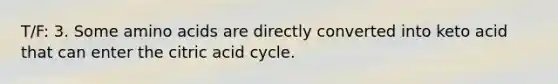 T/F: 3. Some <a href='https://www.questionai.com/knowledge/k9gb720LCl-amino-acids' class='anchor-knowledge'>amino acids</a> are directly converted into keto acid that can enter the citric acid cycle.