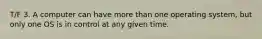 T/F 3. A computer can have more than one operating system, but only one OS is in control at any given time.