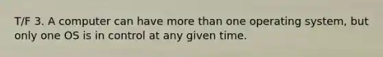 T/F 3. A computer can have more than one operating system, but only one OS is in control at any given time.