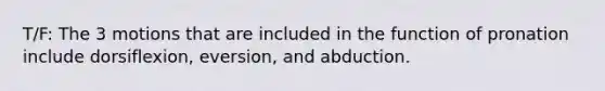 T/F: The 3 motions that are included in the function of pronation include dorsiflexion, eversion, and abduction.