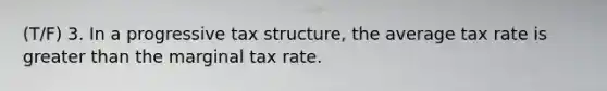 (T/F) 3. In a progressive tax structure, the average tax rate is greater than the marginal tax rate.