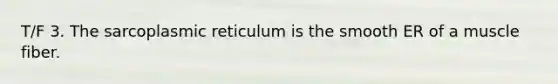 T/F 3. The sarcoplasmic reticulum is the smooth ER of a muscle fiber.