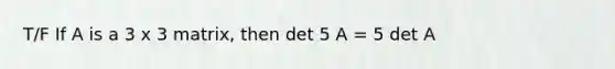 T/F If A is a 3 x 3 matrix, then det 5 A = 5 det A