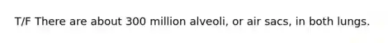 T/F There are about 300 million alveoli, or air sacs, in both lungs.