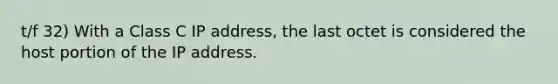 t/f 32) With a Class C IP address, the last octet is considered the host portion of the IP address.