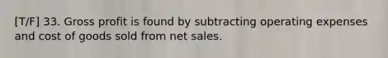 [T/F] 33. Gross profit is found by subtracting operating expenses and cost of goods sold from net sales.