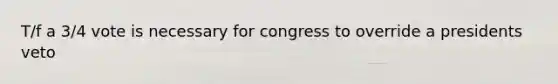 T/f a 3/4 vote is necessary for congress to override a presidents veto