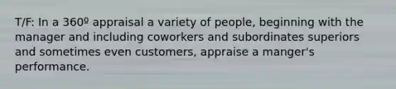 T/F: In a 360º appraisal a variety of people, beginning with the manager and including coworkers and subordinates superiors and sometimes even customers, appraise a manger's performance.