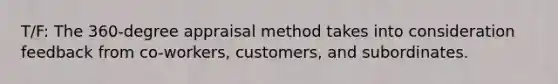 T/F: The 360-degree appraisal method takes into consideration feedback from co-workers, customers, and subordinates.