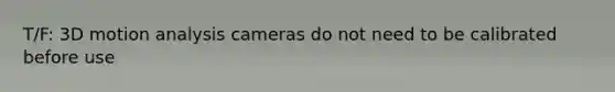 T/F: 3D motion analysis cameras do not need to be calibrated before use