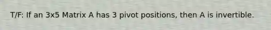 T/F: If an 3x5 Matrix A has 3 pivot positions, then A is invertible.