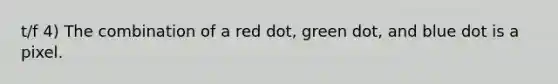 t/f 4) The combination of a red dot, green dot, and blue dot is a pixel.