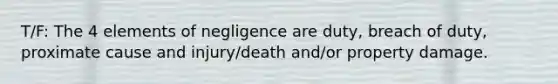 T/F: The 4 elements of negligence are duty, breach of duty, proximate cause and injury/death and/or property damage.