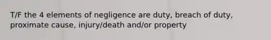 T/F the 4 elements of negligence are duty, breach of duty, proximate cause, injury/death and/or property