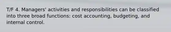 T/F 4. Managers' activities and responsibilities can be classified into three broad functions: cost accounting, budgeting, and internal control.