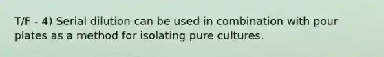 T/F - 4) Serial dilution can be used in combination with pour plates as a method for isolating pure cultures.