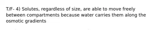 T/F- 4) Solutes, regardless of size, are able to move freely between compartments because water carries them along the osmotic gradients