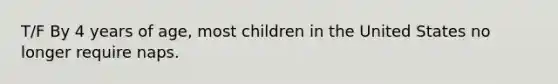 T/F By 4 years of age, most children in the United States no longer require naps.