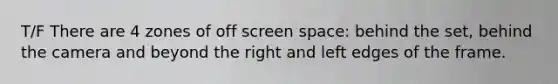 T/F There are 4 zones of off screen space: behind the set, behind the camera and beyond the right and left edges of the frame.