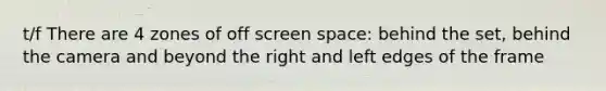 t/f There are 4 zones of off screen space: behind the set, behind the camera and beyond the right and left edges of the frame