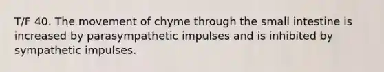 T/F 40. The movement of chyme through the small intestine is increased by parasympathetic impulses and is inhibited by sympathetic impulses.