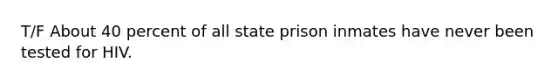 T/F About 40 percent of all state prison inmates have never been tested for HIV.