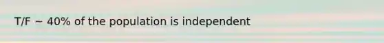 T/F ~ 40% of the population is independent