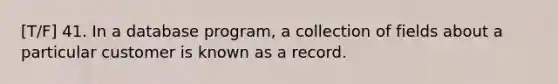 [T/F] 41. In a database program, a collection of fields about a particular customer is known as a record.