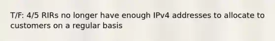 T/F: 4/5 RIRs no longer have enough IPv4 addresses to allocate to customers on a regular basis