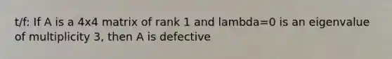 t/f: If A is a 4x4 matrix of rank 1 and lambda=0 is an eigenvalue of multiplicity 3, then A is defective