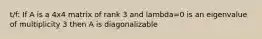 t/f: If A is a 4x4 matrix of rank 3 and lambda=0 is an eigenvalue of multiplicity 3 then A is diagonalizable