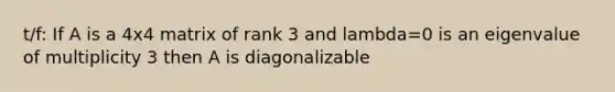 t/f: If A is a 4x4 matrix of rank 3 and lambda=0 is an eigenvalue of multiplicity 3 then A is diagonalizable