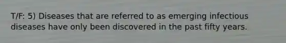 T/F: 5) Diseases that are referred to as emerging infectious diseases have only been discovered in the past fifty years.